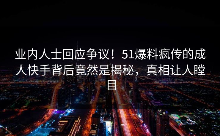业内人士回应争议！51爆料疯传的成人快手背后竟然是揭秘，真相让人瞠目