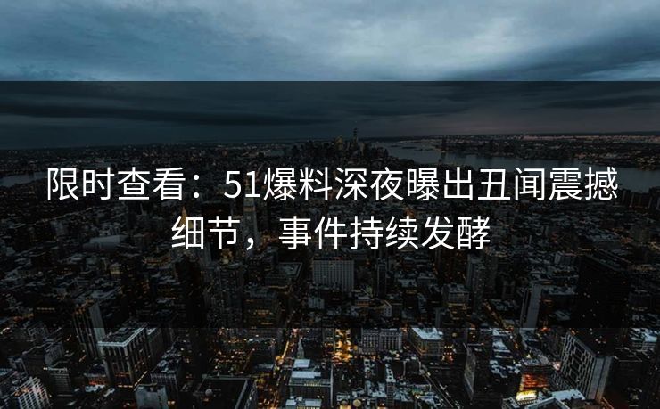 限时查看：51爆料深夜曝出丑闻震撼细节，事件持续发酵