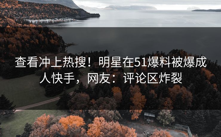 查看冲上热搜！明星在51爆料被爆成人快手，网友：评论区炸裂