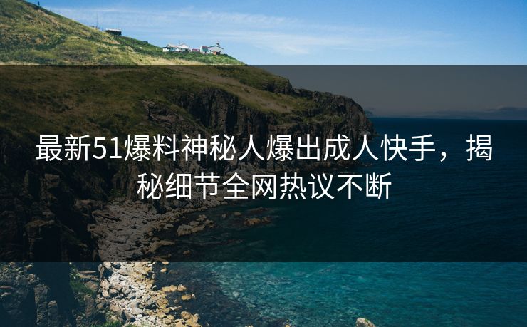 最新51爆料神秘人爆出成人快手，揭秘细节全网热议不断