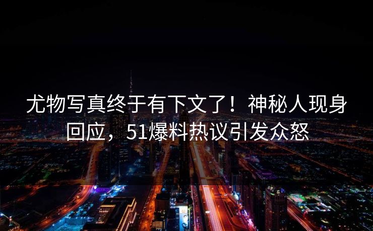 尤物写真终于有下文了！神秘人现身回应，51爆料热议引发众怒