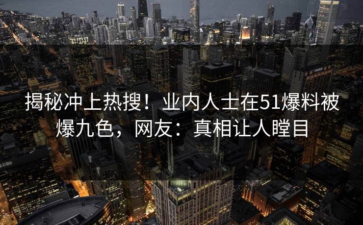 揭秘冲上热搜！业内人士在51爆料被爆九色，网友：真相让人瞠目