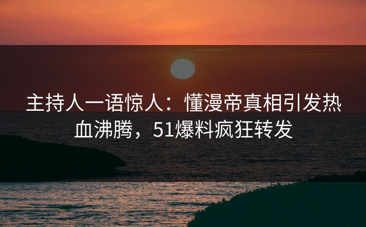 主持人一语惊人：懂漫帝真相引发热血沸腾，51爆料疯狂转发