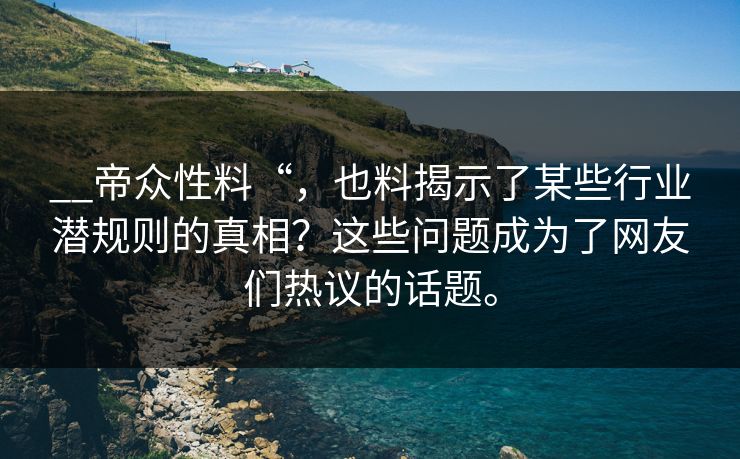 __帝众性料“，也料揭示了某些行业潜规则的真相？这些问题成为了网友们热议的话题。