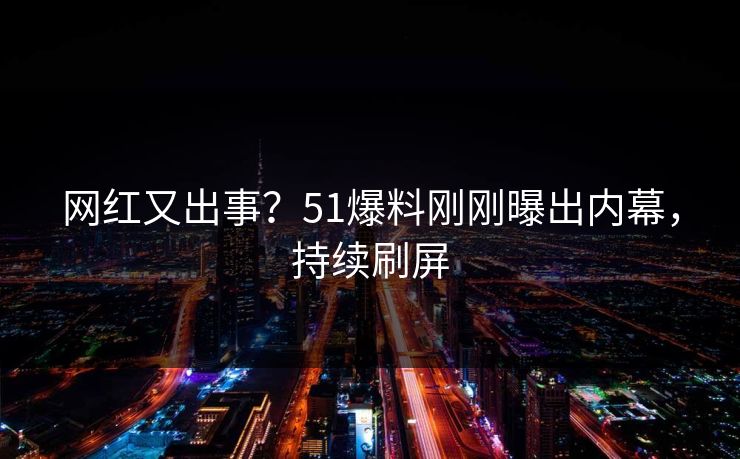 网红又出事？51爆料刚刚曝出内幕，持续刷屏