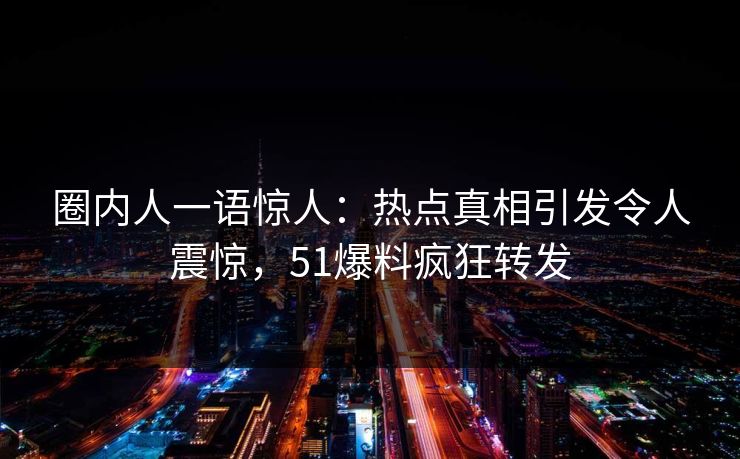 圈内人一语惊人：热点真相引发令人震惊，51爆料疯狂转发