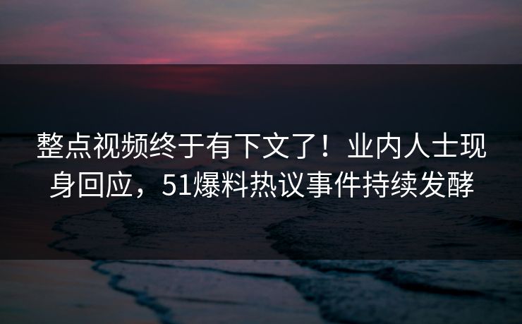 整点视频终于有下文了！业内人士现身回应，51爆料热议事件持续发酵