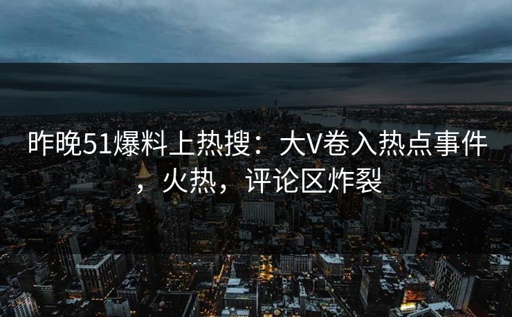 昨晚51爆料上热搜：大V卷入热点事件，火热，评论区炸裂