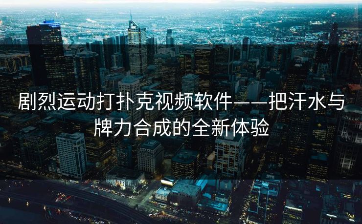 剧烈运动打扑克视频软件——把汗水与牌力合成的全新体验