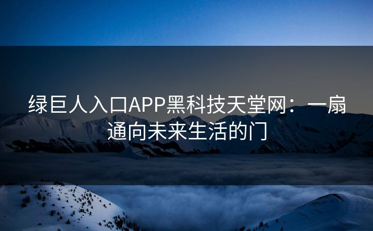 绿巨人入口APP黑科技天堂网：一扇通向未来生活的门