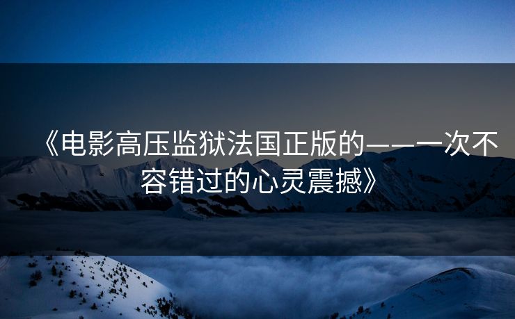 《电影高压监狱法国正版的——一次不容错过的心灵震撼》