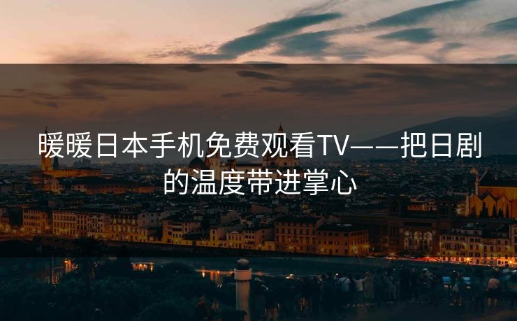 暖暖日本手机免费观看TV——把日剧的温度带进掌心