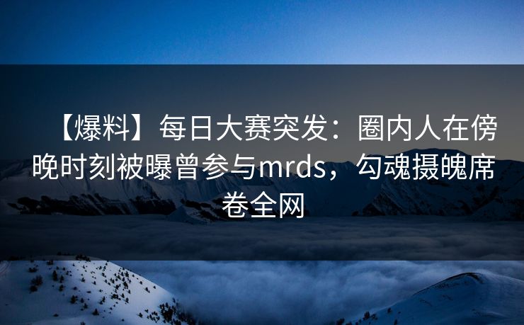 【爆料】每日大赛突发:圈内人在傍晚时刻被曝曾参与mrds,勾魂摄魄席卷全网 【爆料】每日大赛突发:圈内人在傍晚时刻被曝曾参与mrds,勾魂摄魄席卷全网