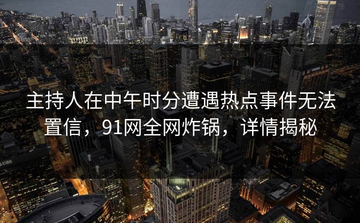 主持人在中午时分遭遇热点事件无法置信，91网全网炸锅，详情揭秘