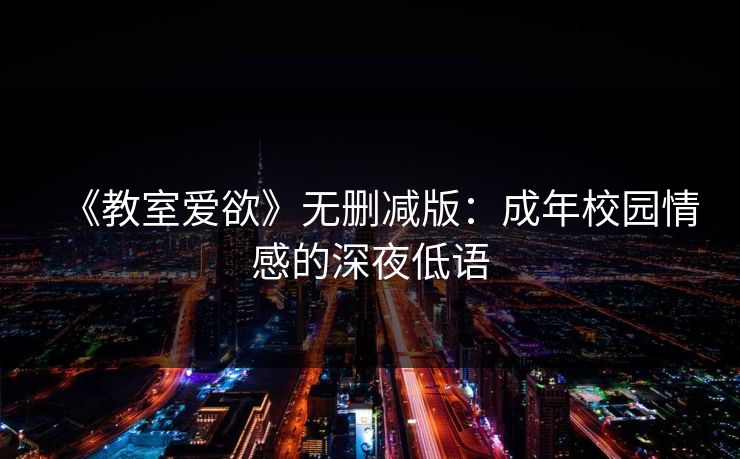 《教室爱欲》无删减版:成年校园情感的深夜低语