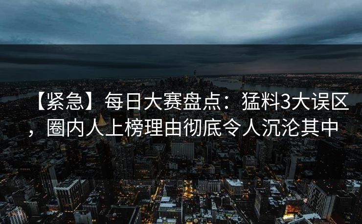 【紧急】每日大赛盘点:猛料3大误区,圈内人上榜理由彻底令人沉沦其中 【紧急】每日大赛盘点:猛料3大误区,圈内人上榜理由彻底令人沉沦其中
