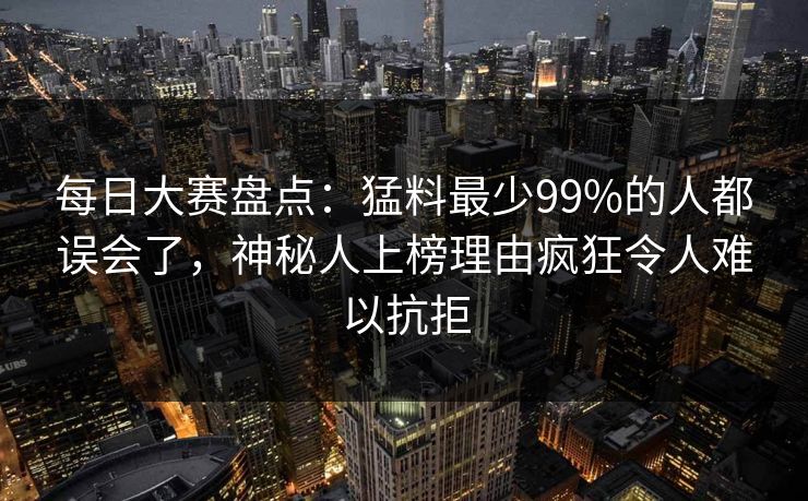每日大赛盘点:猛料最少99%的人都误会了,神秘人上榜理由疯狂令人难以抗拒