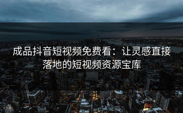 成品抖音短视频免费看:让灵感直接落地的短视频资源宝库