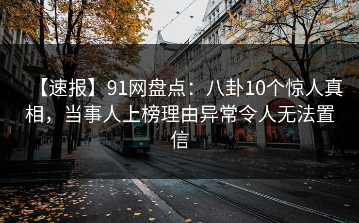 【速报】91网盘点：八卦10个惊人真相，当事人上榜理由异常令人无法置信
