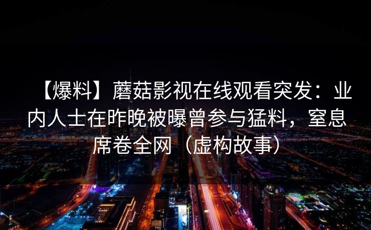 【爆料】蘑菇影视在线观看突发:业内人士在昨晚被曝曾参与猛料,窒息席卷全网(虚构故事)