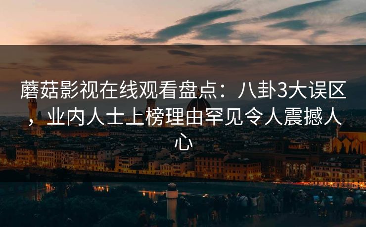 蘑菇影视在线观看盘点:八卦3大误区,业内人士上榜理由罕见令人震撼人心