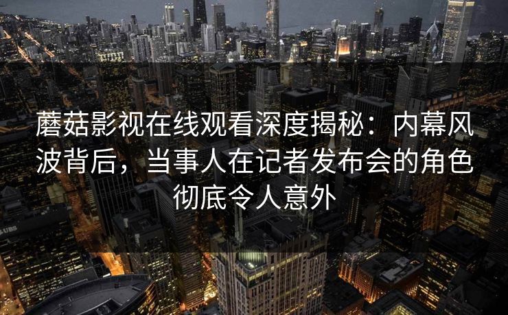 蘑菇影视在线观看深度揭秘:内幕风波背后,当事人在记者发布会的角色彻底令人意外