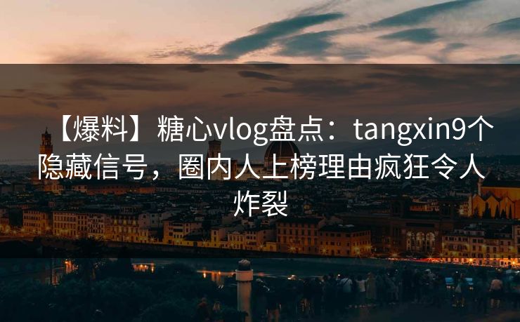 【爆料】糖心vlog盘点:tangxin9个隐藏信号,圈内人上榜理由疯狂令人炸裂