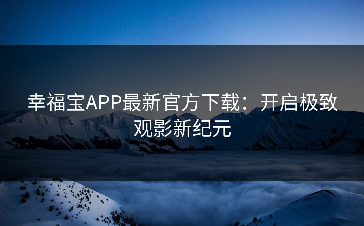 幸福宝APP最新官方下载：开启极致观影新纪元