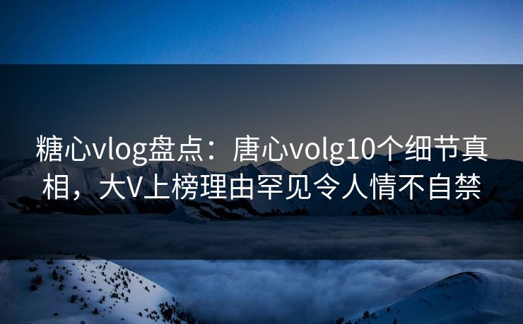 糖心vlog盘点:唐心volg10个细节真相,大V上榜理由罕见令人情不自禁