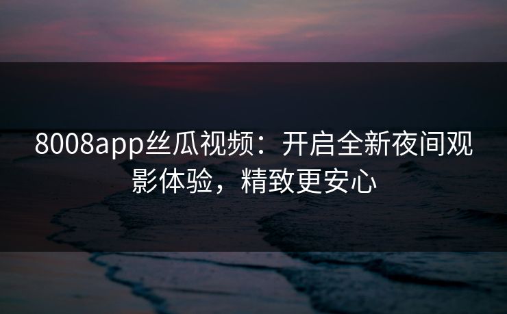 8008app丝瓜视频:开启全新夜间观影体验,精致更安心