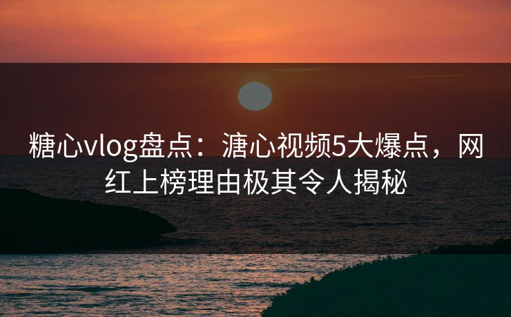 糖心vlog盘点:溏心视频5大爆点,网红上榜理由极其令人揭秘