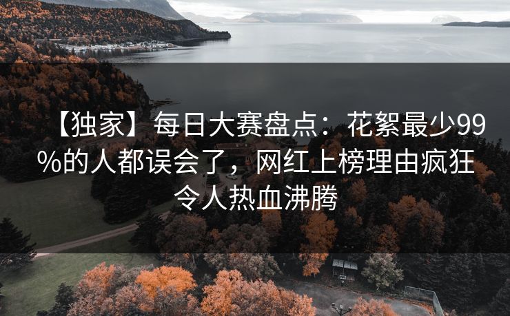 【独家】每日大赛盘点:花絮最少99%的人都误会了,网红上榜理由疯狂令人热血沸腾