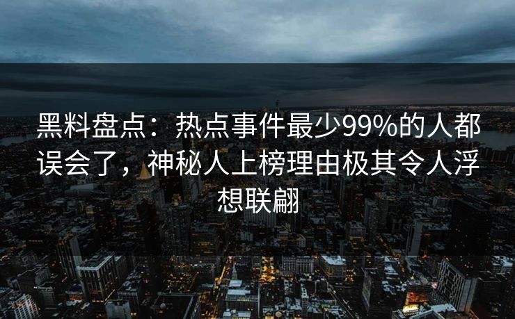 黑料盘点:热点事件最少99%的人都误会了,神秘人上榜理由极其令人浮想联翩