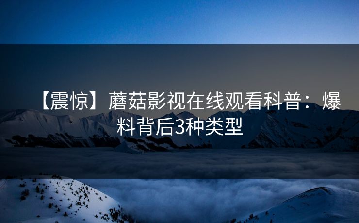 【震惊】蘑菇影视在线观看科普：爆料背后3种类型
