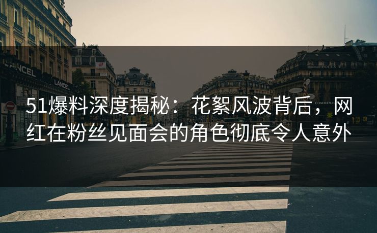51爆料深度揭秘:花絮风波背后,网红在粉丝见面会的角色彻底令人意外