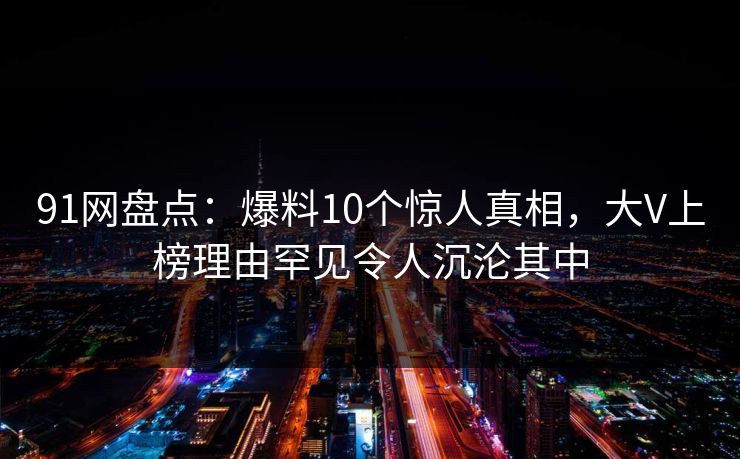 91网盘点:爆料10个惊人真相,大V上榜理由罕见令人沉沦其中
