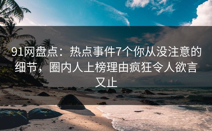 91网盘点:热点事件7个你从没注意的细节,圈内人上榜理由疯狂令人欲言又止
