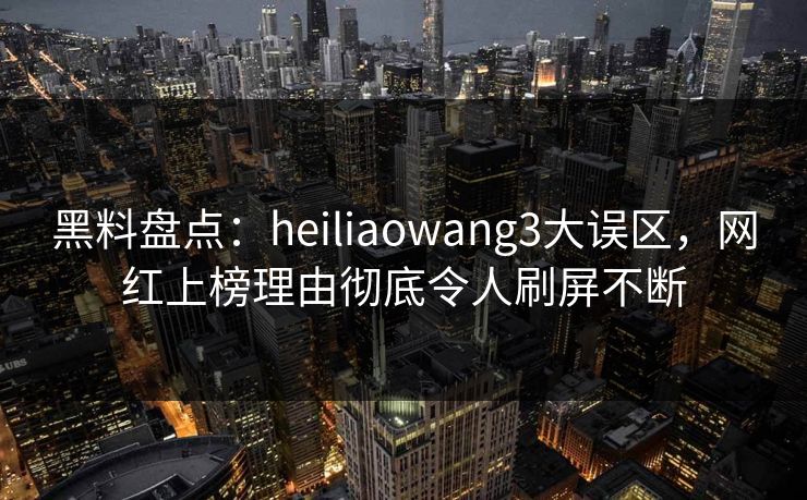 黑料盘点：heiliaowang3大误区，网红上榜理由彻底令人刷屏不断
