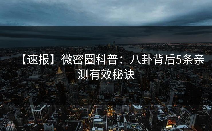 【速报】微密圈科普:八卦背后5条亲测有效秘诀