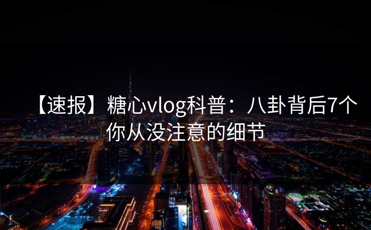 【速报】糖心vlog科普:八卦背后7个你从没注意的细节