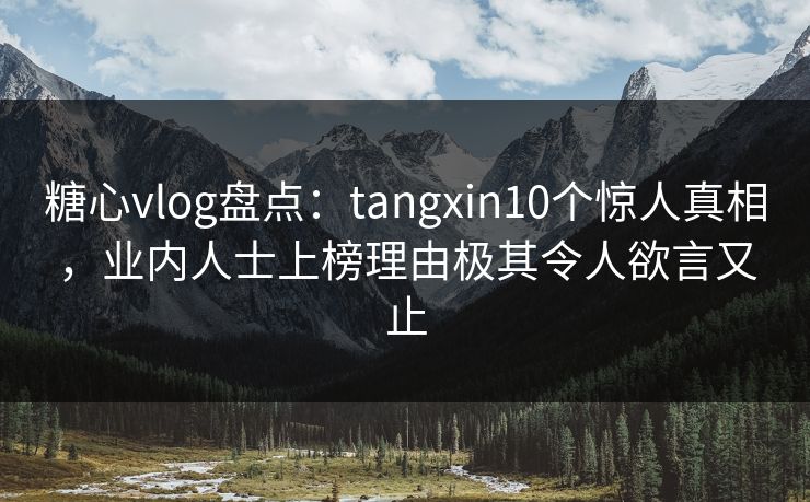 糖心vlog盘点:tangxin10个惊人真相,业内人士上榜理由极其令人欲言又止