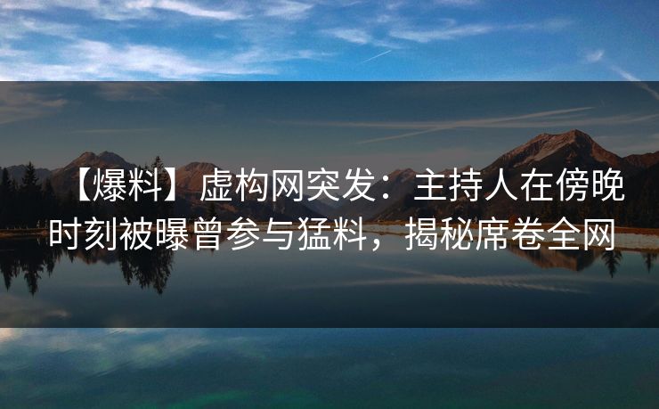 【爆料】虚构网突发:主持人在傍晚时刻被曝曾参与猛料,揭秘席卷全网