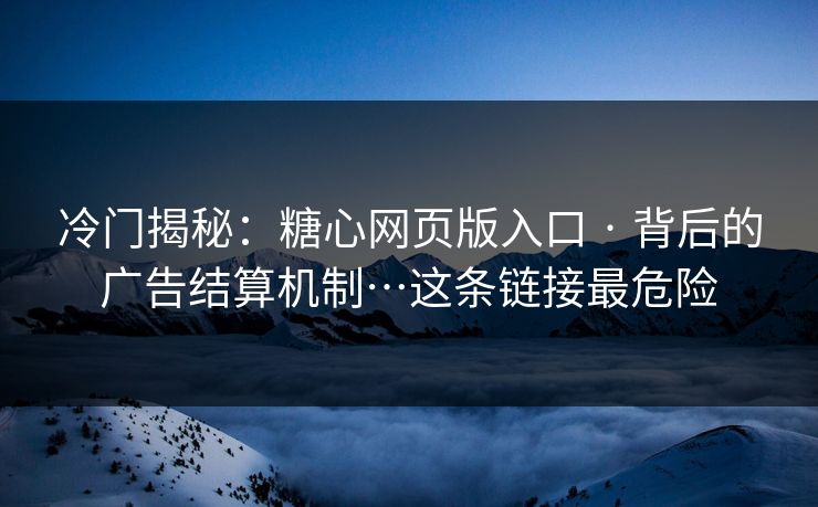 冷门揭秘：糖心网页版入口 · 背后的广告结算机制…这条链接最危险