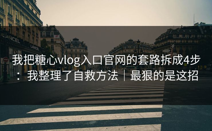 我把糖心vlog入口官网的套路拆成4步：我整理了自救方法｜最狠的是这招