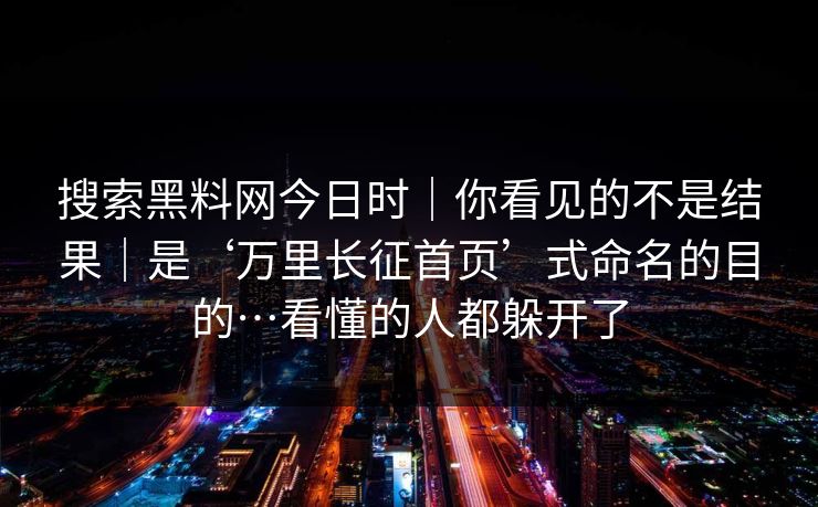 搜索黑料网今日时｜你看见的不是结果｜是‘万里长征首页’式命名的目的…看懂的人都躲开了