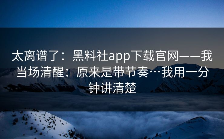 太离谱了：黑料社app下载官网——我当场清醒：原来是带节奏…我用一分钟讲清楚