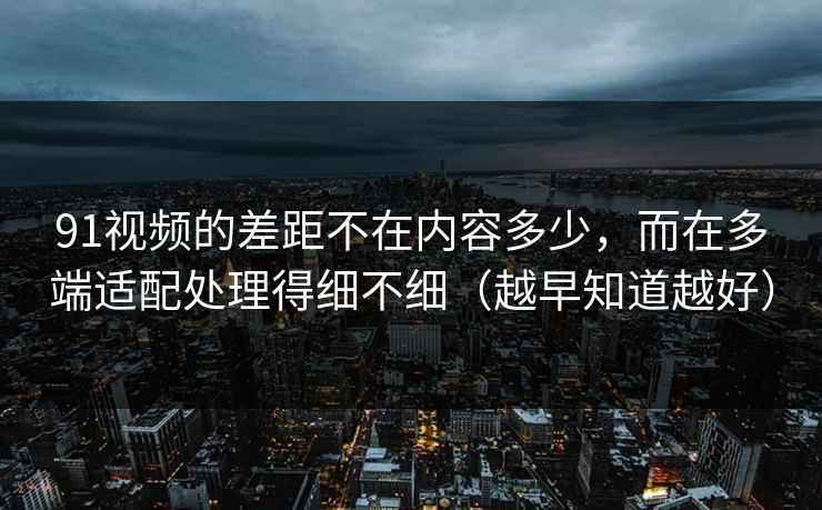 91视频的差距不在内容多少,而在多端适配处理得细不细(越早知道越好)