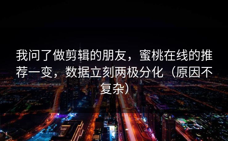 我问了做剪辑的朋友，蜜桃在线的推荐一变，数据立刻两极分化（原因不复杂）