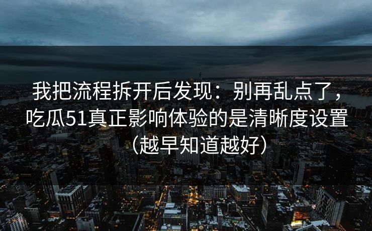 我把流程拆开后发现：别再乱点了，吃瓜51真正影响体验的是清晰度设置（越早知道越好）