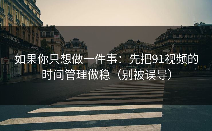 如果你只想做一件事:先把91视频的时间管理做稳(别被误导) 如果你只想做一件事:先把91视频的时间管理做稳(别被误导)